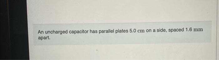 An uncharged capacitor has parallel plates 5.0 cm on a side, spaced 1.6 mm
apart.