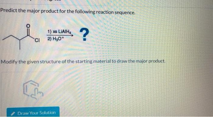 Predict the major product for the following reaction sequence.
1) xs LIAIH,
CI
2) H30+
Modify the given structure of the starting material to draw the major product.
I Draw Your Solution

