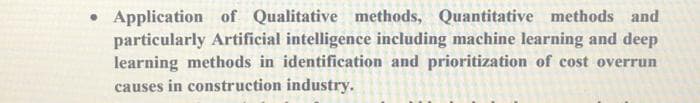 • Application of Qualitative methods, Quantitative methods and
particularly Artificial intelligence including machine learning and deep
learning methods in identification and prioritization of cost overrun
causes in construction industry.
