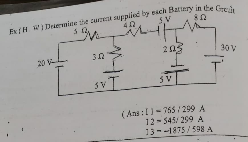 Ex (H. W) Determine the current supplied by each Battery in the G, i
42
5 V
30 V
20 V-
5
5 V
( Ans : I1 = 765 / 299 A
I2 = 545/ 299 A
13 = -1875/598 A
%3D
%3D
