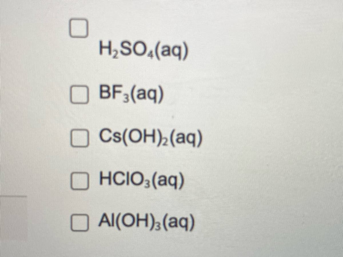 H₂SO₂(aq)
BF3(aq)
Cs(OH)₂ (aq)
OHCIO3(aq)
Al(OH)3(aq)