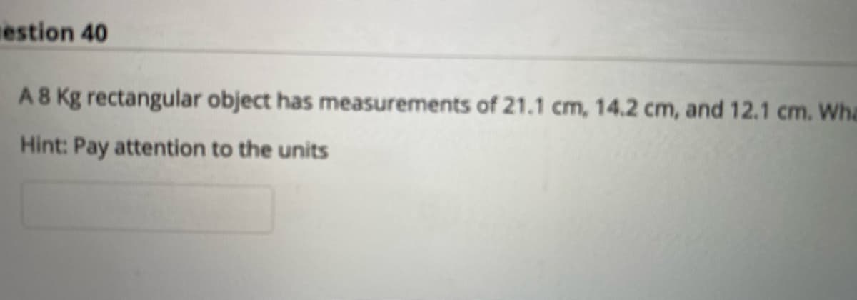 estion 40
A 8 Kg rectangular object has measurements of 21.1 cm, 14.2 cm, and 12.1 cm. Wha
Hint: Pay attention to the units