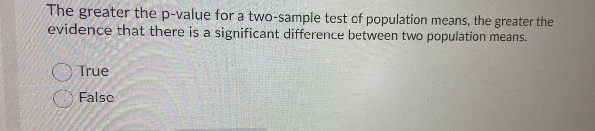 The greater the p-value for a two-sample test of population means, the greater the
evidence that there is a significant difference between two population means.
True
False
