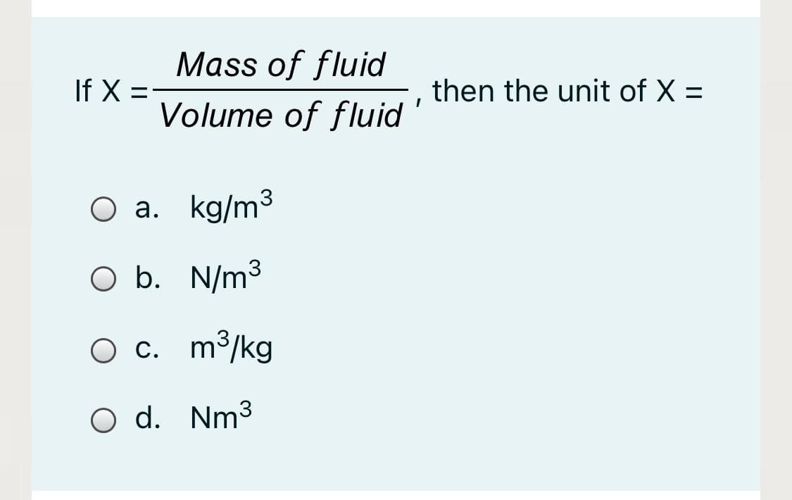 Mass of fluid
If X =
Volume of fluid
then the unit of X =
O a. kg/m3
O b. N/m3
O c. m³/kg
O d. Nm3
