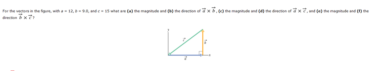 For the vectors in the figure, with a = 12, b = 9.0, and c = 15 what are (a) the magnitude and (b) the direction of á x b, (c) the magnitude and (d) the direction of á x ć , and (e) the magnitude and (f) the
direction b x?
