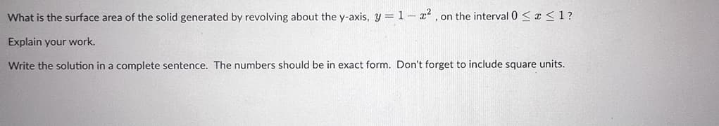 What is the surface area of the solid generated by revolving about the y-axis, y = 1-², on the interval 0≤x≤ 1?
Explain your work.
Write the solution in a complete sentence. The numbers should be in exact form. Don't forget to include square units.