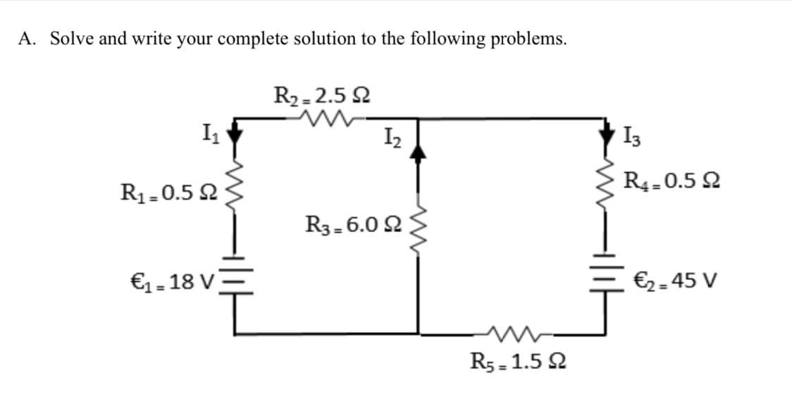 A. Solve and write your complete solution to the following problems.
R2-2.5 2
I1
I2
I3
R1.0.5 Q ;
R4-0.5 2
R3-6.0 2
€1.18 V
€2-45 V
R5-1.5 2
%3D
