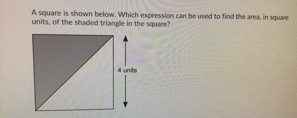 A square is shown below. Which expression can be used to find the area,
units, of the shaded triangle in the square?
in
square
4 units
