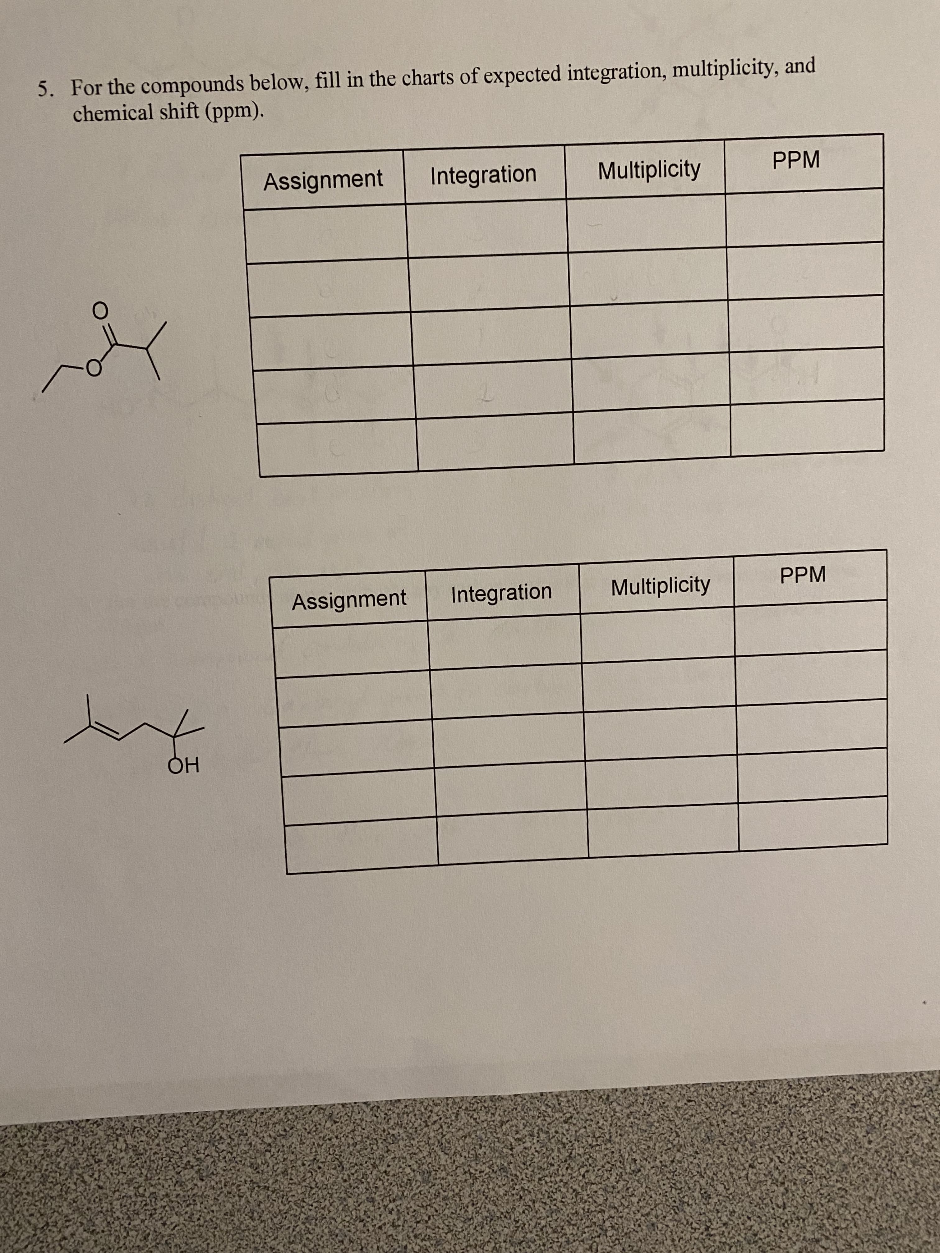 5. For the compounds below, fill in the charts of expected integration, multiplicity, and
chemical shift (ppm).
Assignment
Integration
Multiplicity
PPM
PPM
Assignment
Integration
Multiplicity
HỌ
