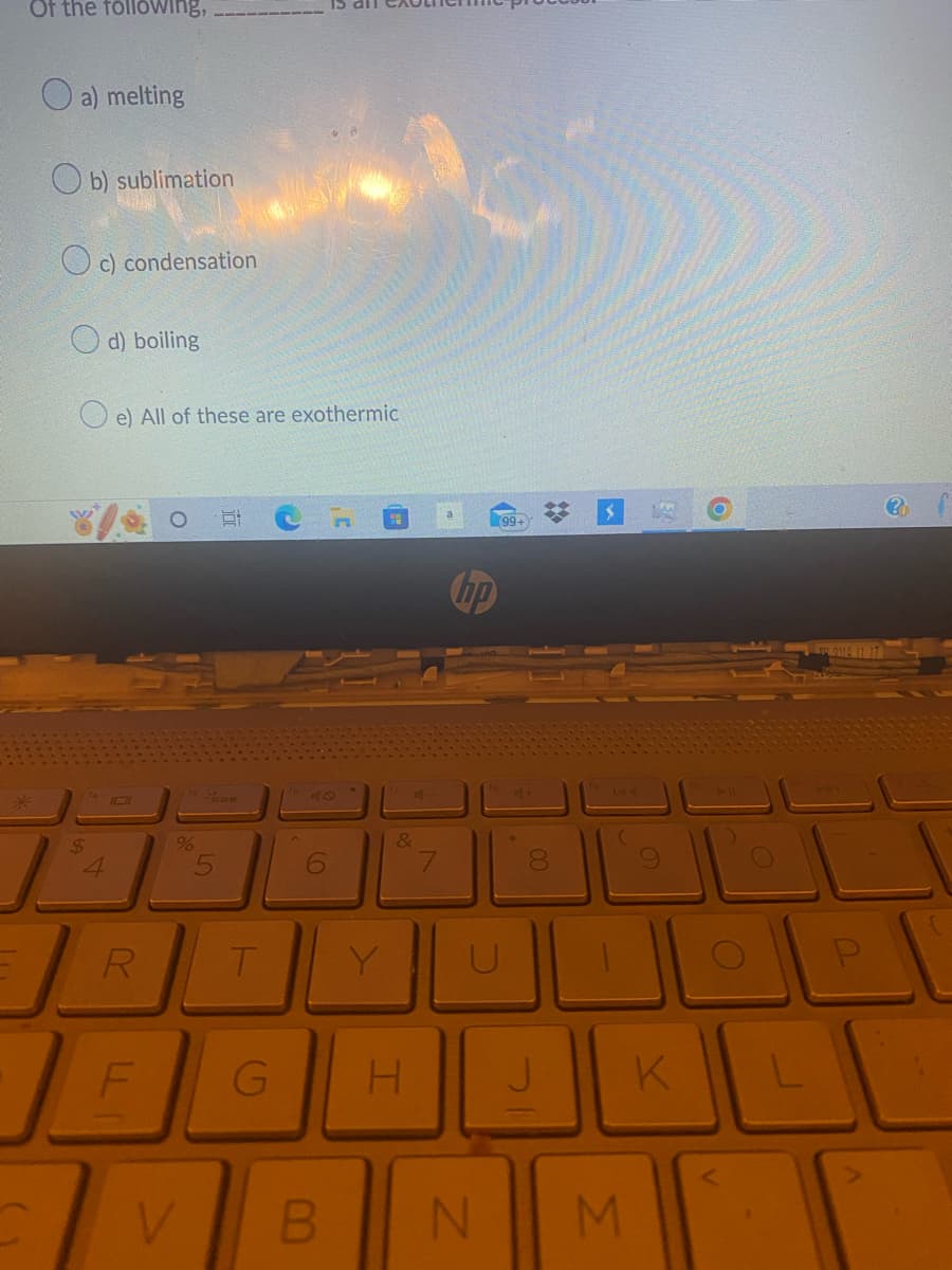 Of the following,
a) melting
$
b) sublimation
c) condensation
4
d) boiling
e) All of these are exothermic
R
E
%
V
5
T
6
Y
B
&
7
hp
C
99+
G H J
N
00
K
M
O
L
P