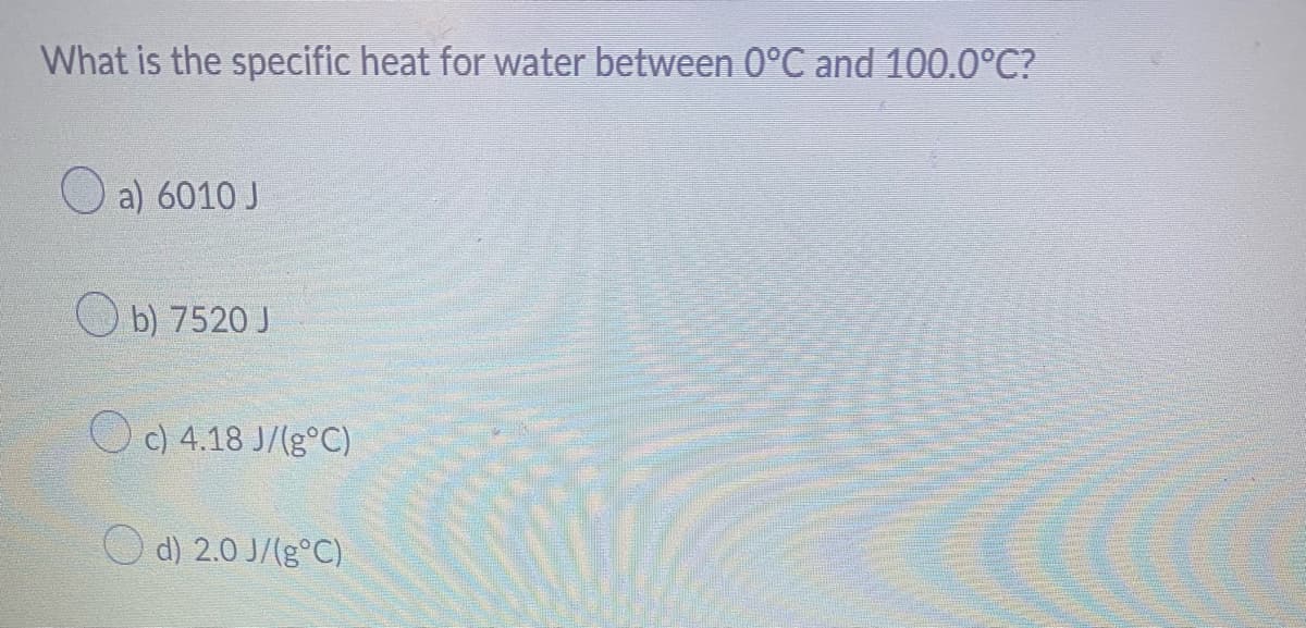 What is the specific heat for water between 0°C and 100.0°℃?
a) 6010 J
b) 7520 J
Oc) 4.18 J/(g°C)
d) 2.0 J/(g°C)