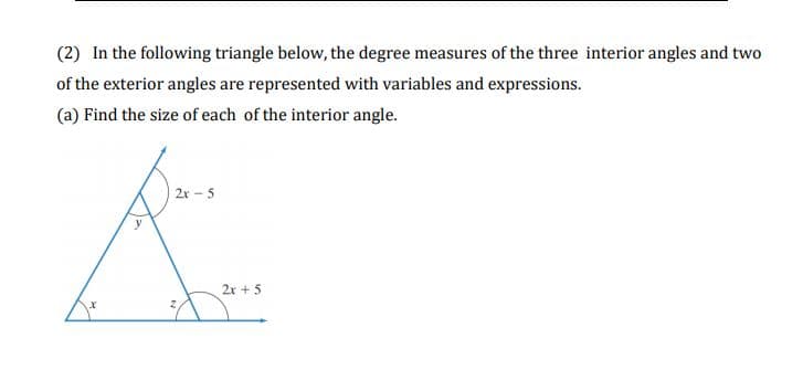 (2) In the following triangle below, the degree measures of the three interior angles and two
of the exterior angles are represented with variables and expressions.
(a) Find the size of each of the interior angle.
| 2r-5
2r + 5
