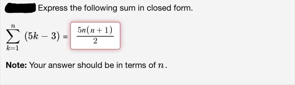 n
k=1
Express the following sum in closed form.
5n(n+1)
2
(5k – 3) =
Note: Your answer should be in terms of n.