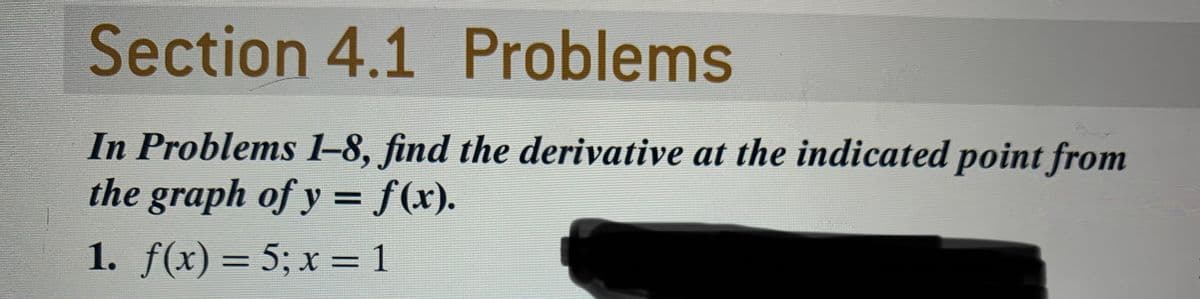 Section 4.1 Problems
In Problems 1-8, find the derivative at the indicated point from
the graph of y = f(x).
1. f(x) = 5; x = 1