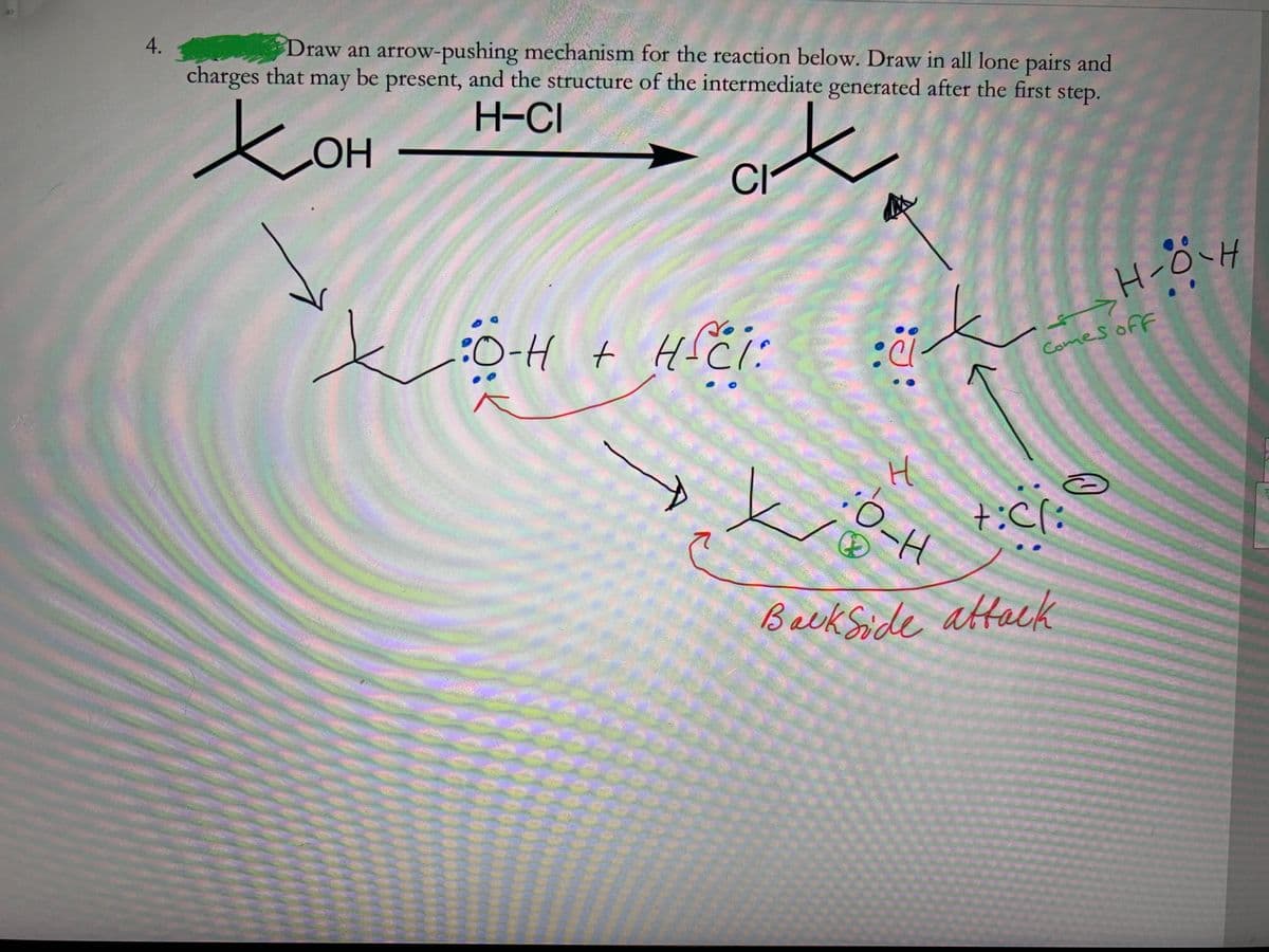 87
4.
Draw an arrow-pushing mechanism for the reaction below. Draw in all lone pairs and
charges that may be present, and the structure of the intermediate generated after the first step.
H-CI
COH
Cl
:O-H t HiCI:
1.
Comes off
Hi
Becks de attack
