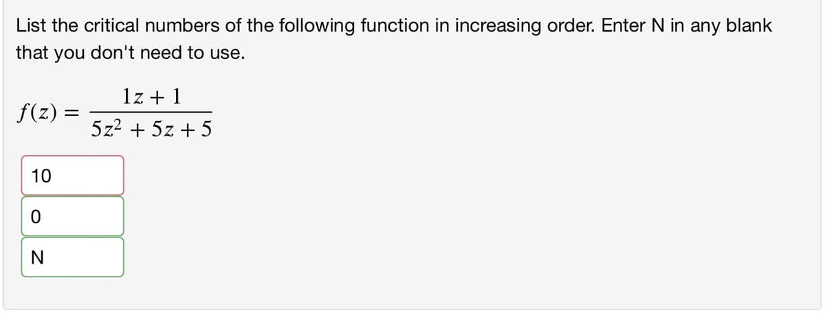 List the critical numbers of the following function in increasing order. Enter N in any blank
that you don't need to use.
f(z) =
10
O
N
1z+1
5z² + 5z +5