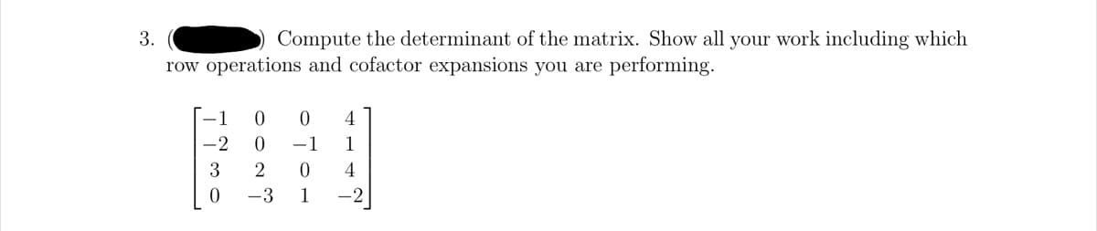 3.
row
Compute the determinant of the matrix. Show all your work including which
operations and cofactor expansions you are performing.
ow!!
! NOO
0 4
1
-1
0 4
-3 1
-2