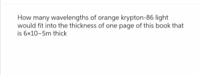 How many wavelengths of orange krypton-86 light
would fit into the thickness of one page of this book that
is 6x10-5m thick