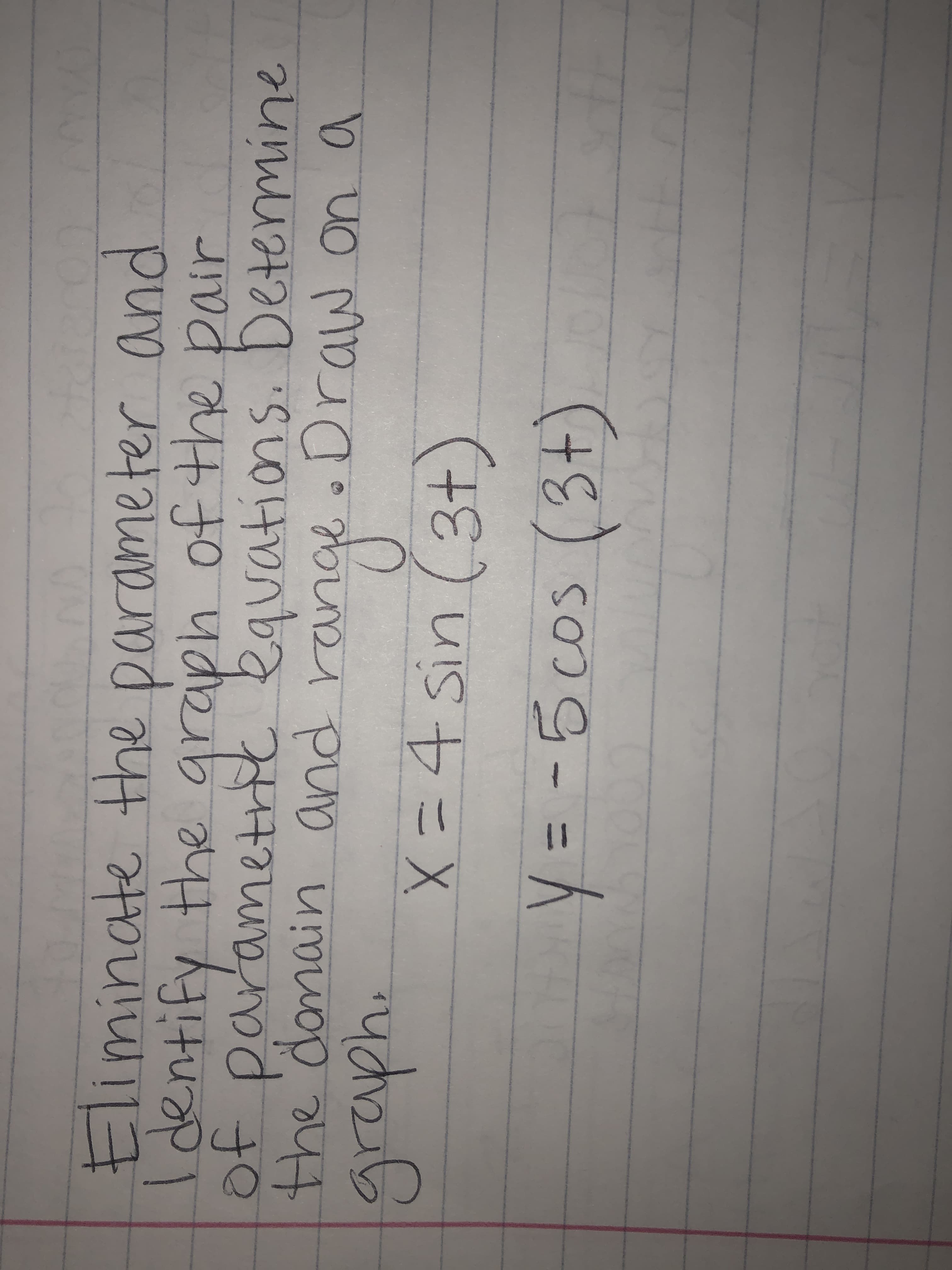 Eliminate the parameter and
Identify the
of parametrit kquations. Determine
R pair
the danain and range .Draw on a
the
wnh.
X=4 sin (3t)
(3+)
y = -5cos (3+).
%3D
