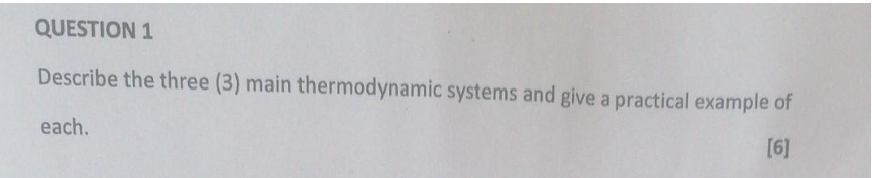 QUESTION 1
Describe the three (3) main thermodynamic systems and give a practical example of
each.
[6]