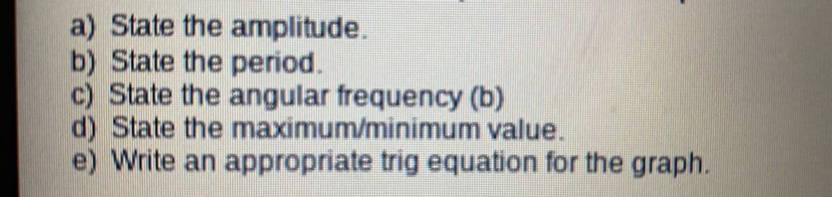 a) State the amplitude.
b) State the period.
c) State the angular frequency (b)
d) State the maximum/minimum value.
e) Write an appropriate trig equation for the graph.
