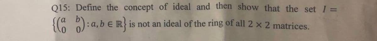 Q15: Define the concept of ideal and then show that the set I =
a,beRis not an ideal of the ring of all 2 x 2 matrices.
