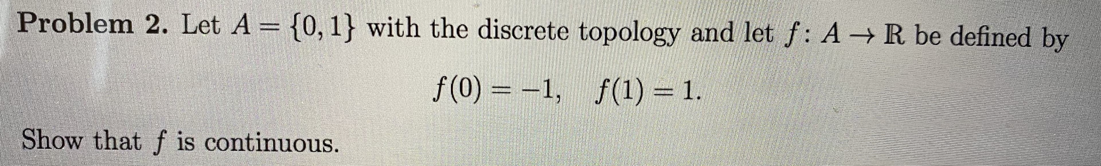 Let A = {0, 1} with the discrete topology and let f: A R be defined by
f (0) = -1, f(1) = 1.
