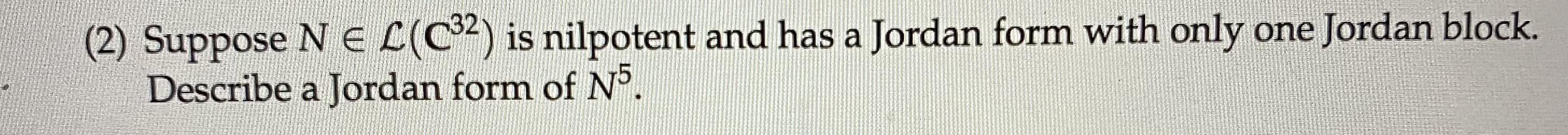 Suppose N E L(C) is nilpotent and has a Jordan form with only one Jordan block.
Describe a Jordan form of N°.
