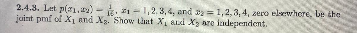 2.4.3. Let p(r1, x2)
joint pmf of X1 and X2. Show that X1 and X2 are independent.
16, 1 = 1, 2, 3, 4, and r2 = 1, 2, 3, 4, zero elsewhere, be the
