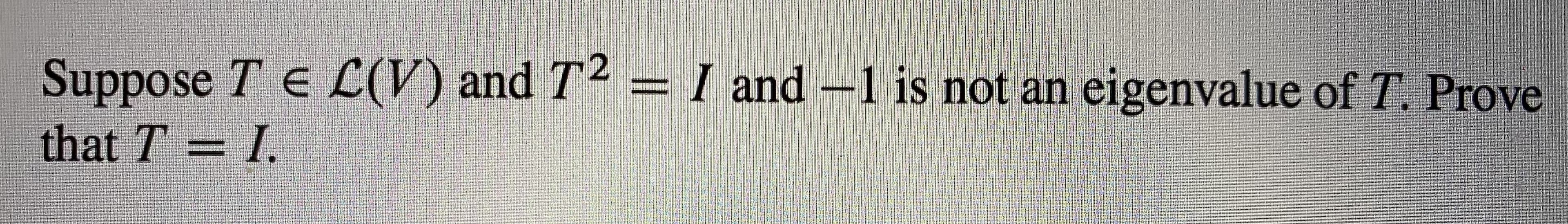 Suppose T E L(V) and T2 = I and –1 is not an eigenvalue of T. Prove
that T
I.
=
