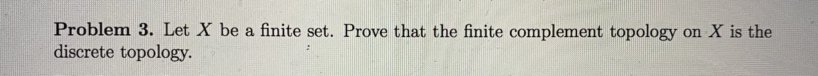 Problem 3. Let X be a finite set. Prove that the finite complement topology on X is the
discrete topology.
