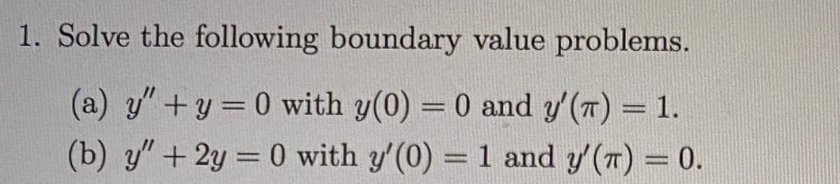 1. Solve the following boundary value problems.
(a) y" +y = 0 with y(0) = 0 and y'(7) = 1.
(b) y" + 2y = 0 with y'(0) = 1 and y' (T) = 0.
49
