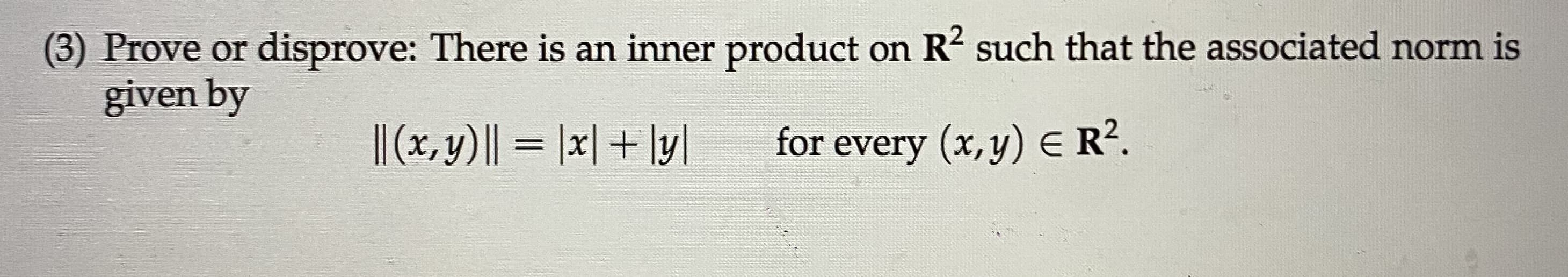 Prove or disprove: There is an inner product on R? such that the associated norm is
given by
|| (x,y)|| = |x| + \y|
for every (x,y) E R?.
