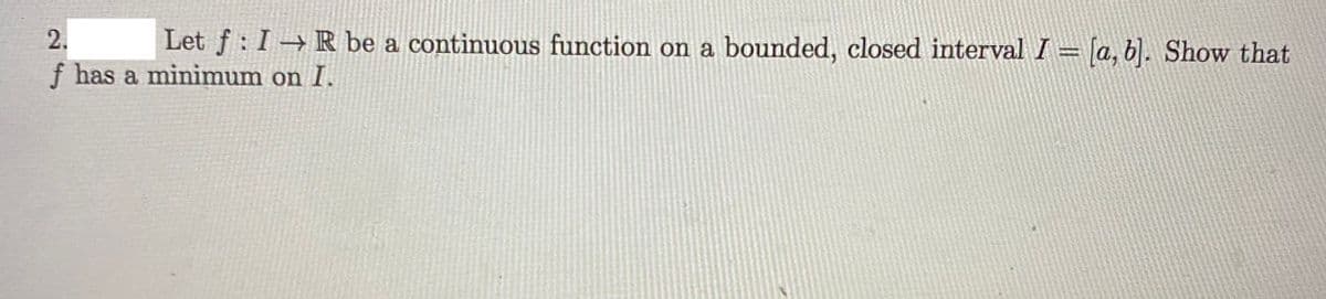 2.
Let f: I R be a continuous function on a bounded, closed interval I= [a, b). Show that
f has a minimum on I.
