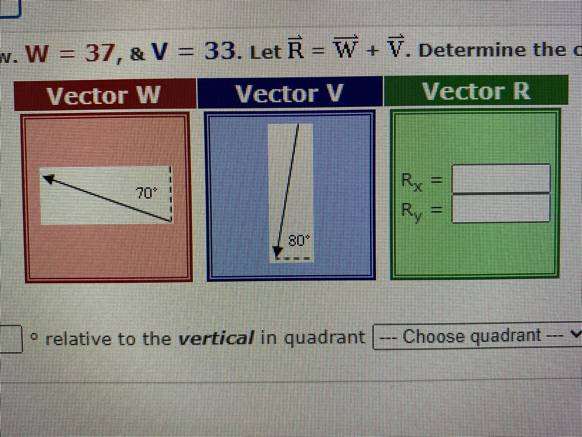 w. W = 37, & V = 33. Let RW + V. Determine the c
Vector W
Vector V
Vector R
70*
80*
Rx
Ry
º relative to the vertical in quadrant --- Choose quadrant-v