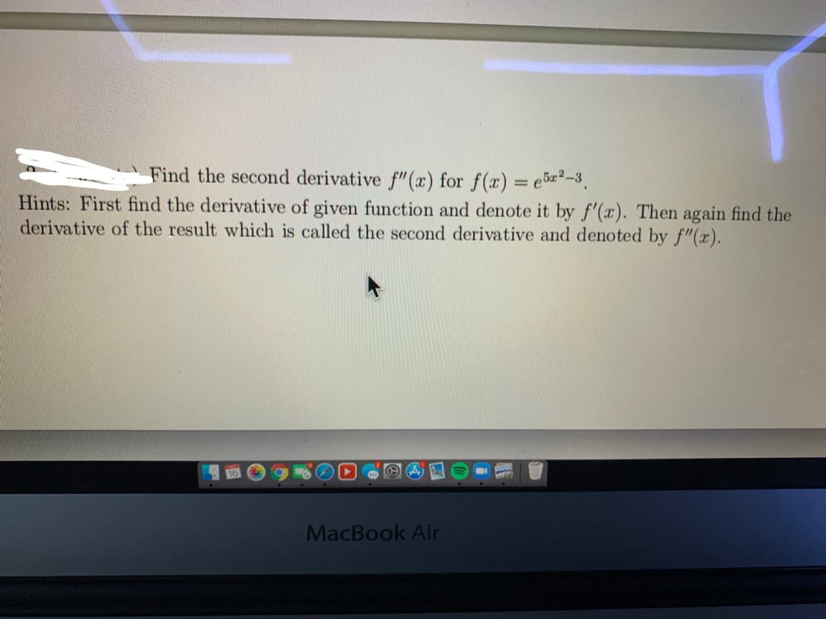 Find the second derivative \( f''(x) \) for \( f(x) = e^{5x^2 - 3} \).

Hints: First, find the derivative of the given function and denote it by \( f'(x) \). Then again find the derivative of the result, which is called the second derivative and denoted by \( f''(x) \).