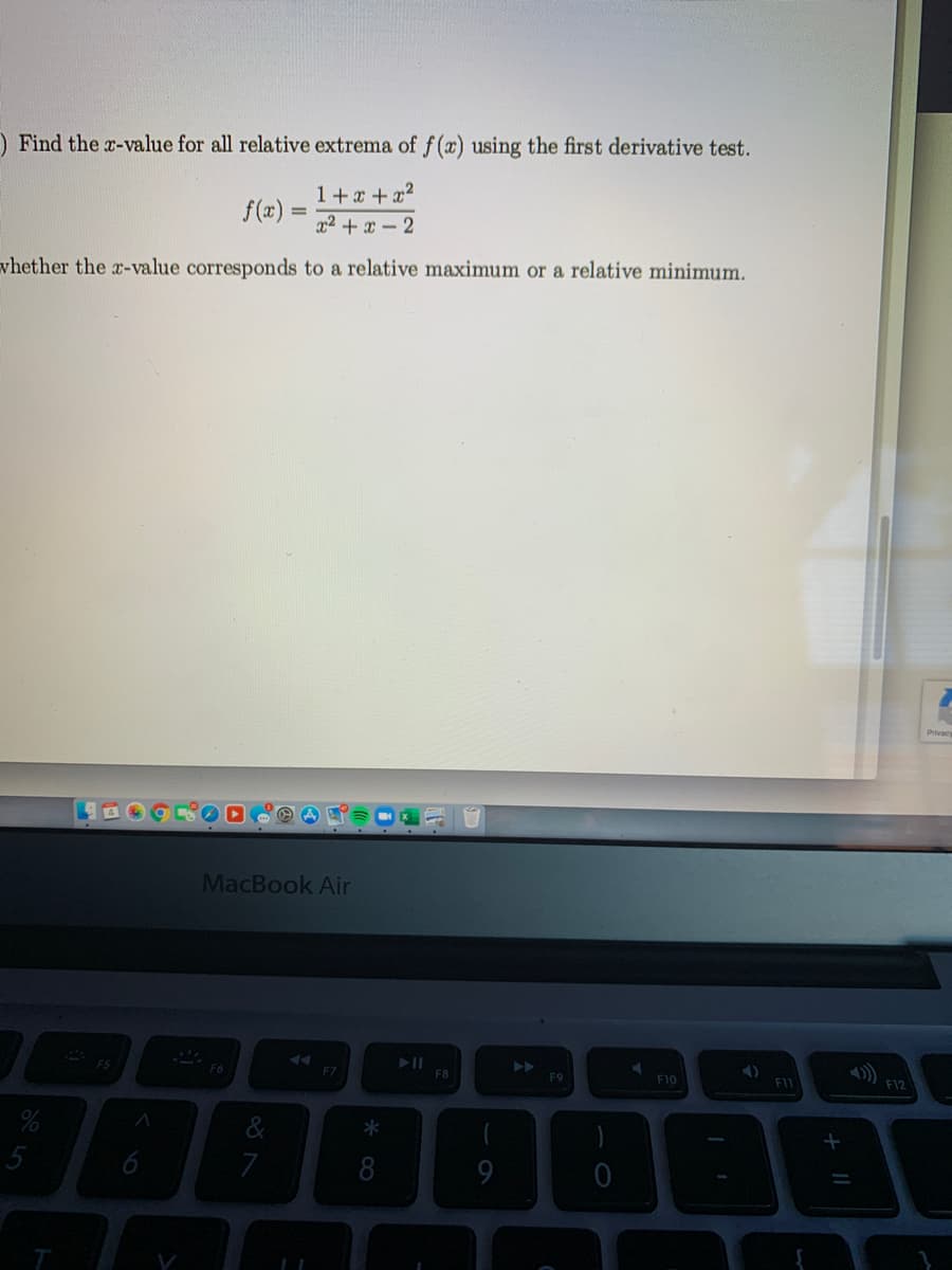 ) Find the r-value for all relative extrema of f(x) using the first derivative test.
1+x +x2
f(x) :
%3D
x2 + x – 2
whether the x-value corresponds to a relative maximum or a relative minimum,
MacBook Air
FS
F6
F7
F8
F9
F10
F11
F12
7
9
|| +
