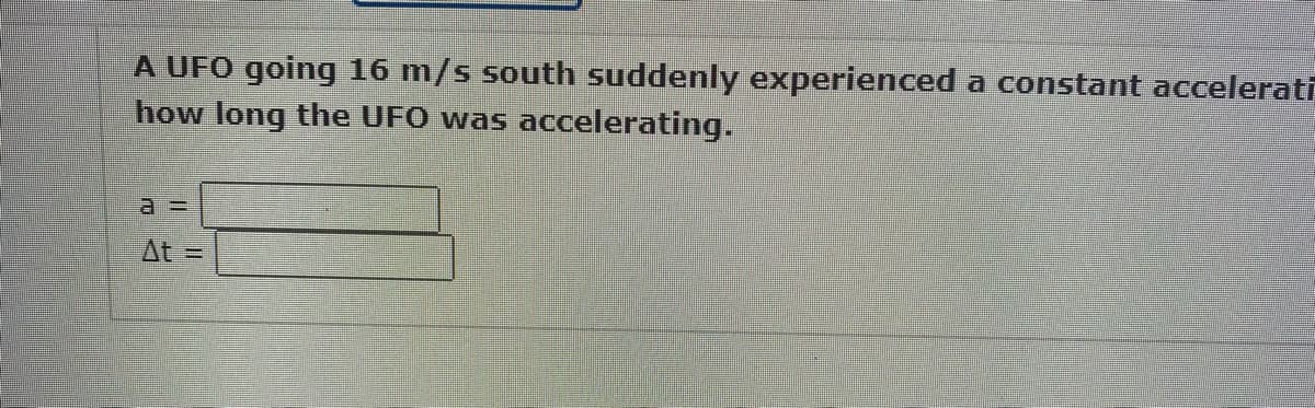 A UFO going 16 m/s south suddenly experienced a constant accelerati
how long the UFO was accelerating.
a =
At=