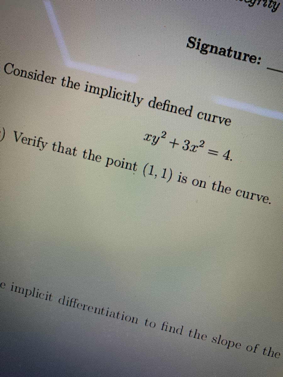 Signature:
Consider the implicitly defined curve
xy? +3x2 = 4.
%3D
Verify that the point (1, 1) is on the curve.
e implicit differentiation to find the slope of the
