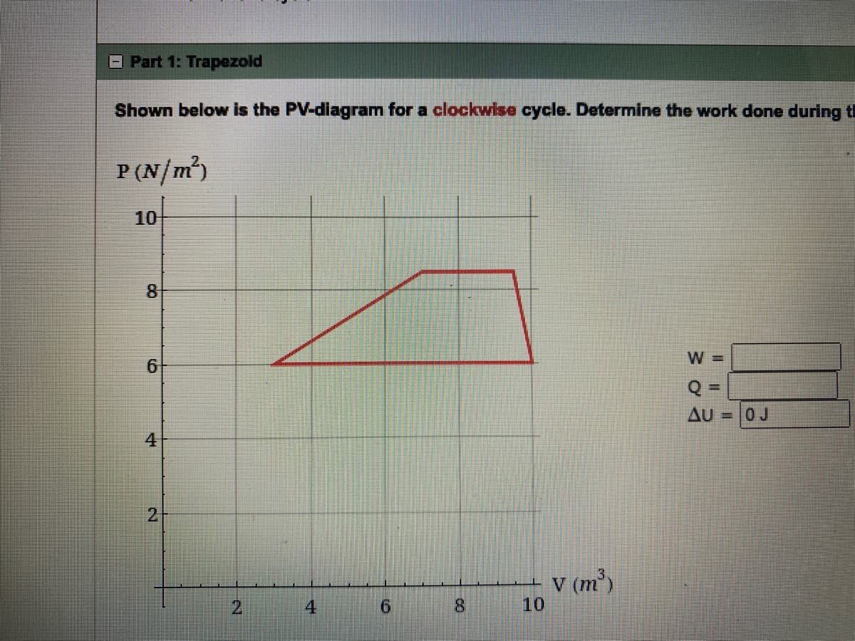 Part 1: Trapezoid
Shown below is the PV-diagram for a clockwise cycle. Determine the work done during t
P (N/m²)
10
CO
6
H
2
N
HA
6
8
10
V (m³)
W=
Q=
AU=OJ