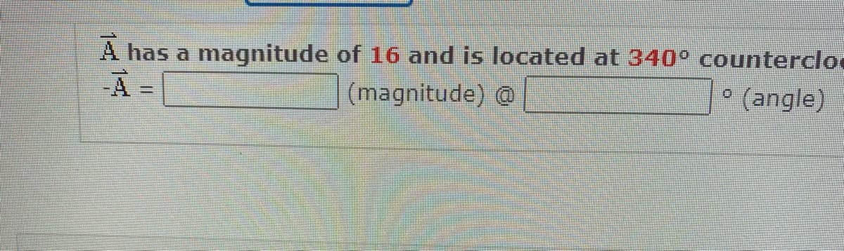 A has a magnitude of 16 and is located at 340º counterclo
A-
(magnitude) @
(angle)
0