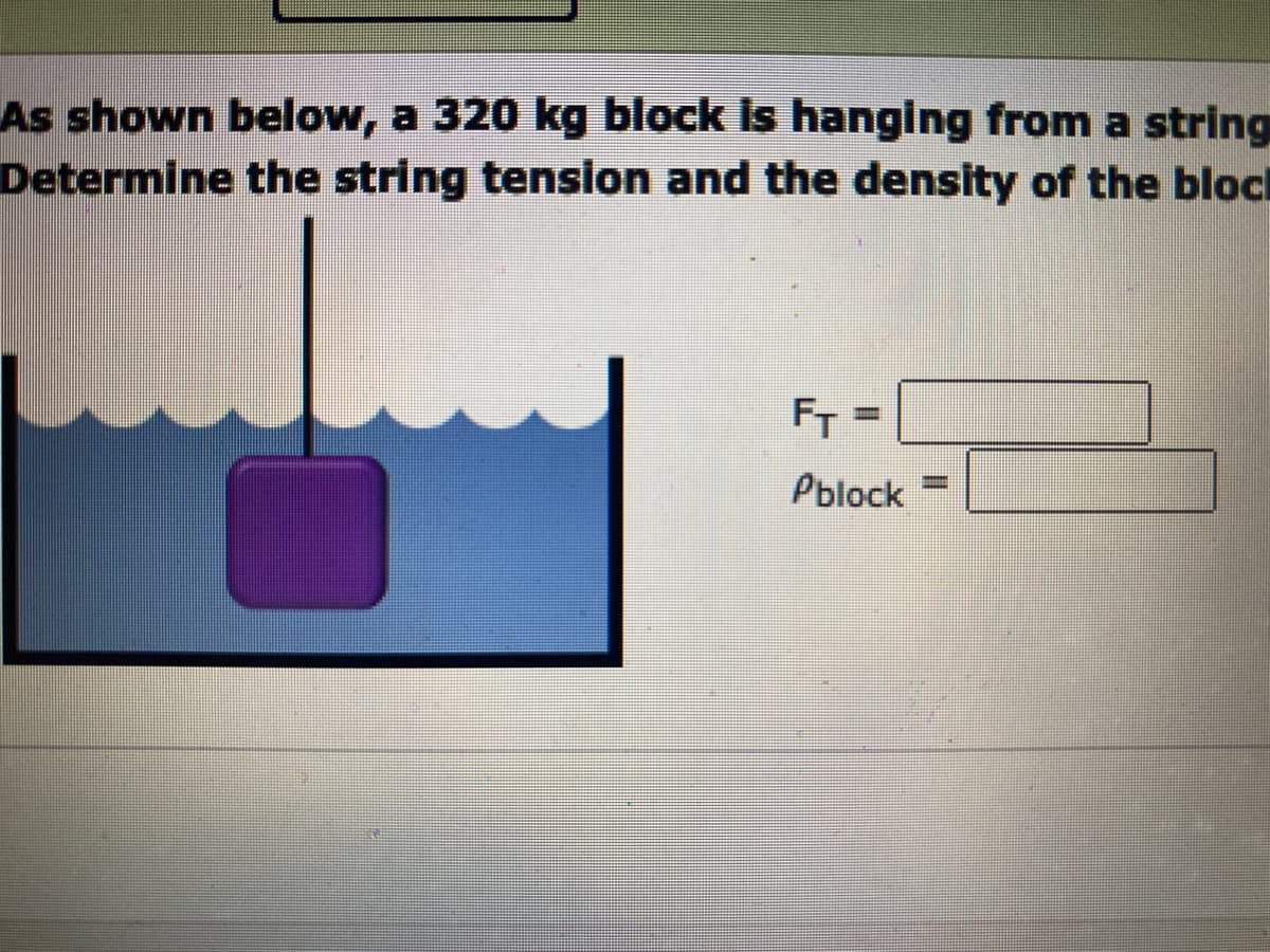 As shown below, a 320 kg block is hanging from a string
Determine the string tension and the density of the block
FT=
Pblock