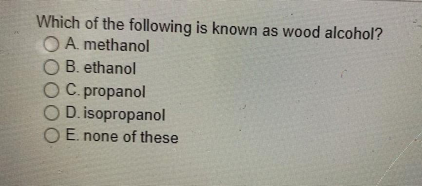 Which of the following is known as wood alcohol?
O A. methanol
OB. ethanol
OC propanol
OD isopropanol
OE none of these
