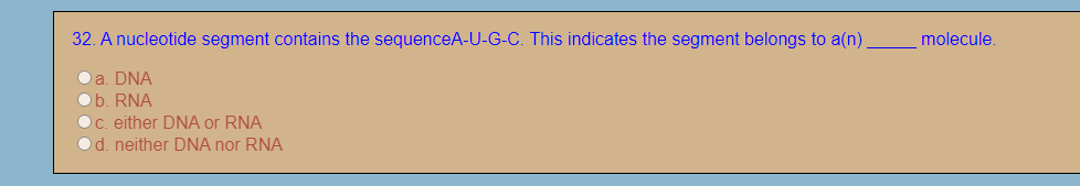 32. A nucleotide segment contains the sequenceA-U-G-C. This indicates the segment belongs to a(n).
molecule.
a. DNA
b. RNA
C. either DNA or RNA
Od. neither DNA nor RNA
