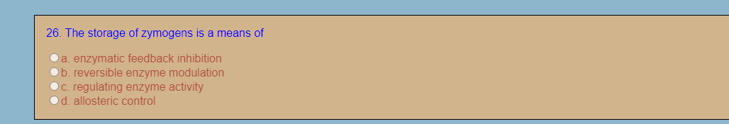 26. The storage of zymogens is a means of
a. enzymatic feedback inhibition
Ob. reversible enzyme modulation
Oc. regulating enzyme activity
d. allosteric control
