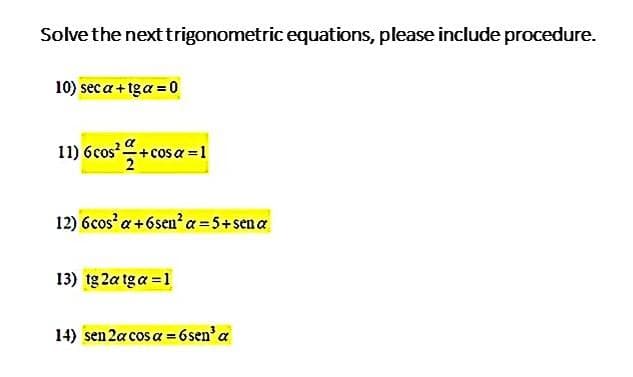 Solve the next trigonometric equations, please include procedure.
10) sec a + iga = 0
11) 6cos+cosa =1
12) 6cos' a +6sen?a=5+sena
13) tg 2a tga =1
14) sen 2a cos a = 6sen'a
