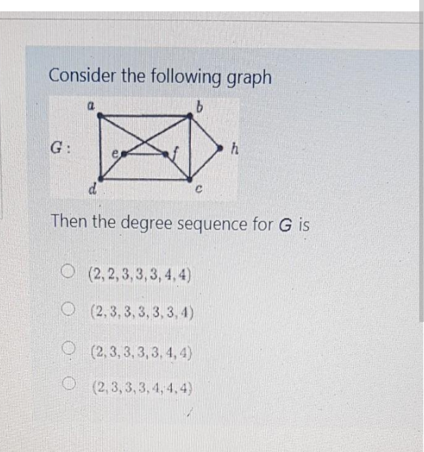 Consider the following graph
G:
Then the degree sequence for G is
O (2, 2,3, 3,3, 4,4)
O (2,3, 3, 3, 3, 3, 4)
O (2,3, 3, 3, 3, 4, 4)
O (2, 3, 3,3, 4, 4,4)
