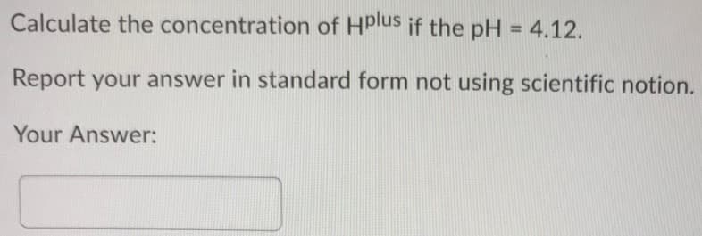 Calculate the concentration of HDlus if the pH = 4.12.
%3D
Report your answer in standard form not using scientific notion.
Your Answer:
