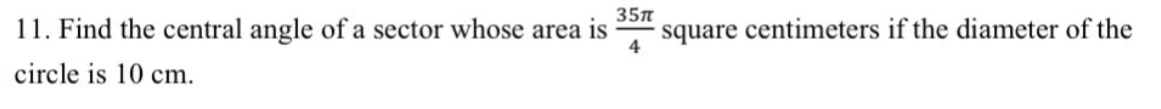 35n
11. Find the central angle of a sector whose area is
square
4
centimeters if the diameter of the
circle is 10 cm.
