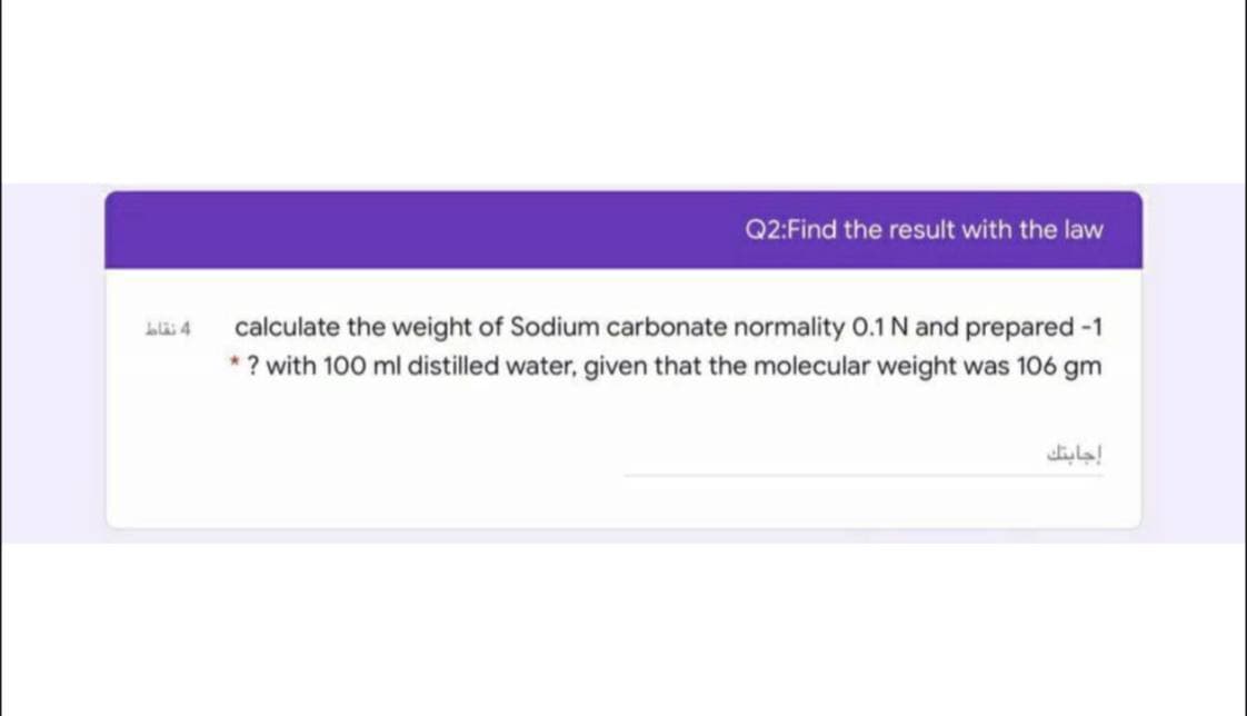 Q2:Find the result with the law
calculate the weight of Sodium carbonate normality 0.1 N and prepared -1
* ? with 100 ml distilled water, given that the molecular weight was 106 gm
diyla!
